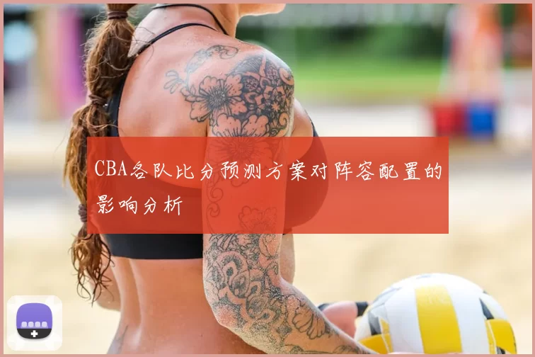 CBA各队比分预测方案对阵容配置的影响分析