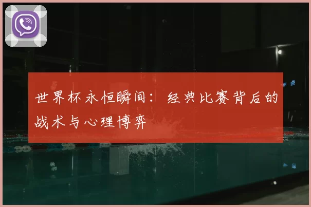 世界杯永恒瞬间：经典比赛背后的战术与心理博弈
