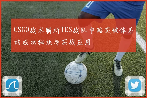 CSGO战术解析TES战队中路突破体系的成功秘诀与实战应用