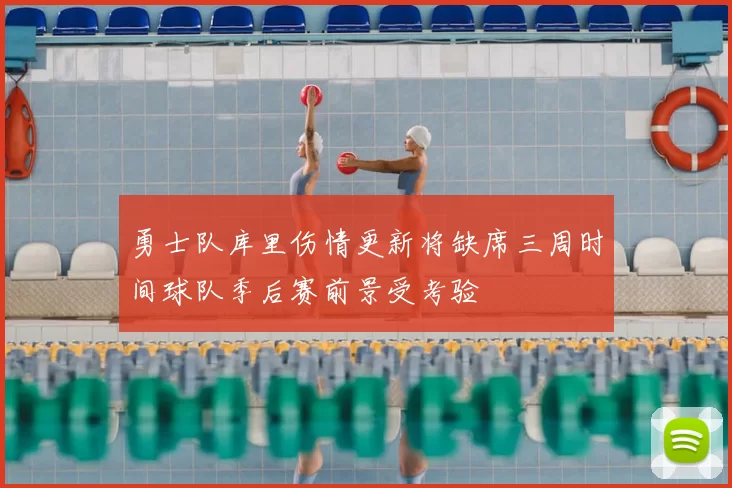 勇士队库里伤情更新将缺席三周时间球队季后赛前景受考验