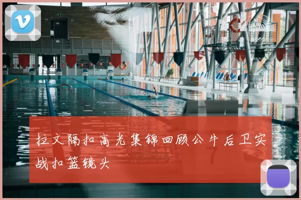拉文隔扣高光集锦回顾公牛后卫实战扣篮镜头