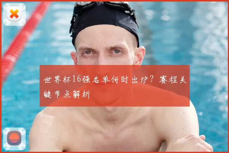 世界杯16强名单何时出炉?赛程关键节点解析