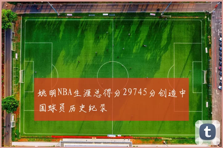 姚明NBA生涯总得分29745分创造中国球员历史纪录