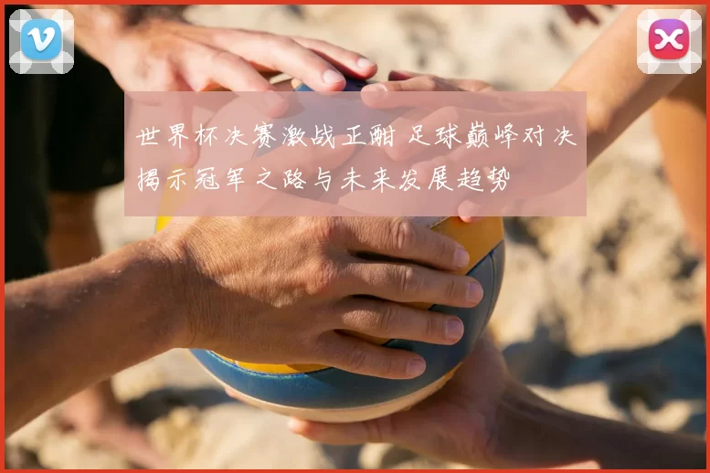 世界杯决赛激战正酣 足球巅峰对决揭示冠军之路与未来发展趋势