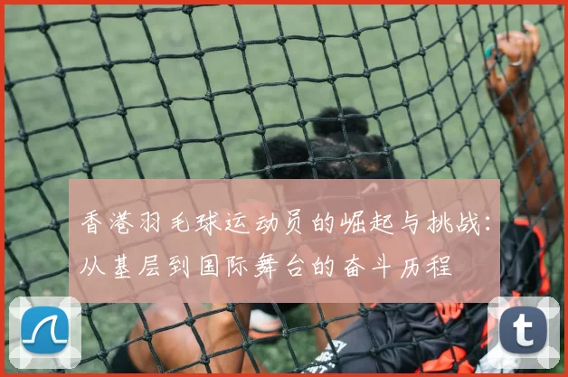 香港羽毛球运动员的崛起与挑战：从基层到国际舞台的奋斗历程