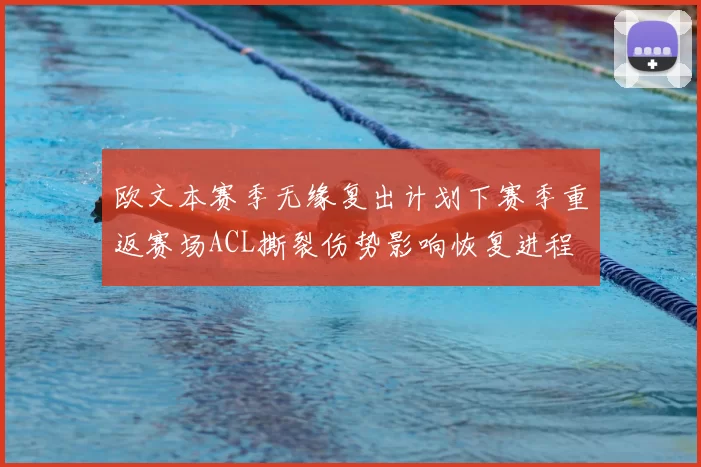 欧文本赛季无缘复出计划下赛季重返赛场ACL撕裂伤势影响恢复进程