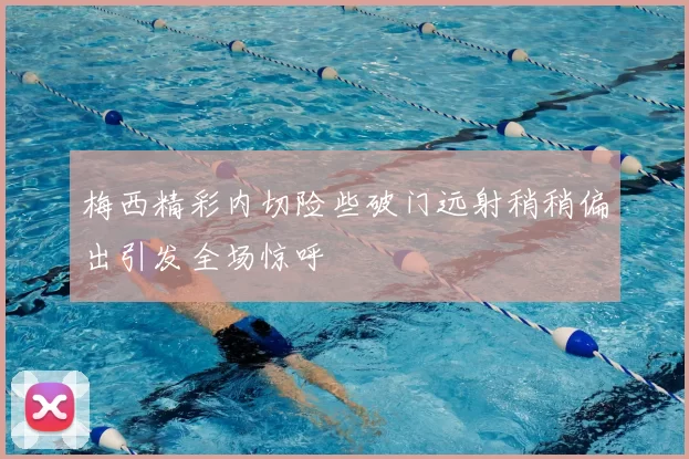 梅西精彩内切险些破门远射稍稍偏出引发全场惊呼