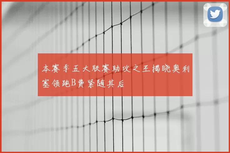 本赛季五大联赛助攻之王揭晓奥利塞领跑B费紧随其后