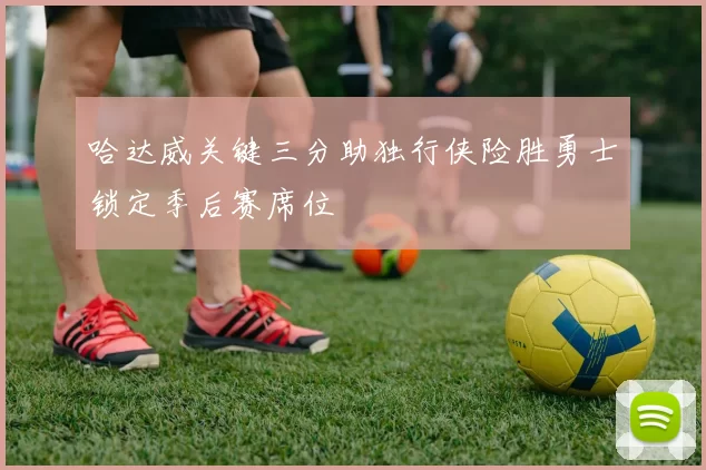 哈达威关键三分助独行侠险胜勇士锁定季后赛席位