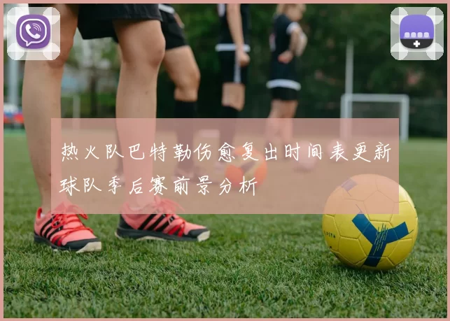 热火队巴特勒伤愈复出时间表更新球队季后赛前景分析