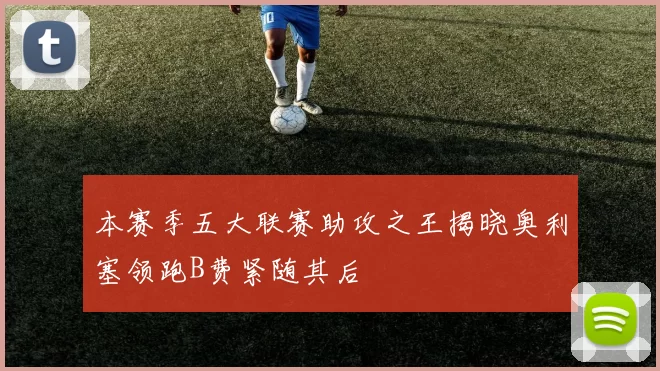 本赛季五大联赛助攻之王揭晓奥利塞领跑B费紧随其后
