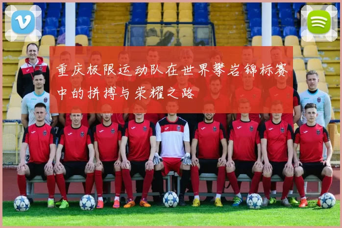重庆极限运动队在世界攀岩锦标赛中的拼搏与荣耀之路