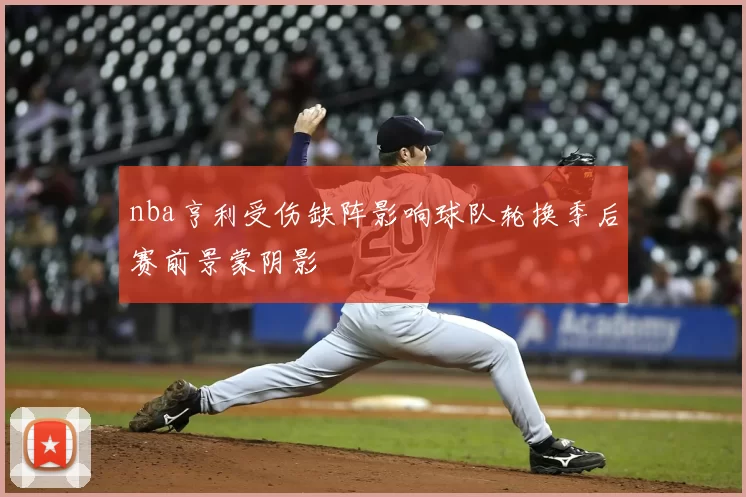 nba亨利受伤缺阵影响球队轮换季后赛前景蒙阴影