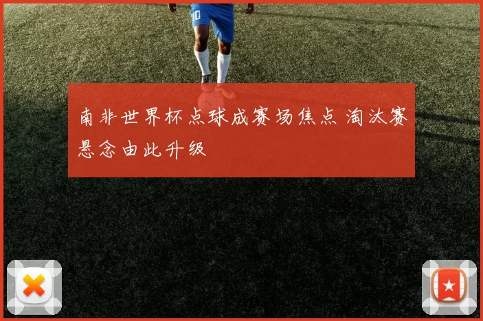 南非世界杯点球成赛场焦点 淘汰赛悬念由此升级
