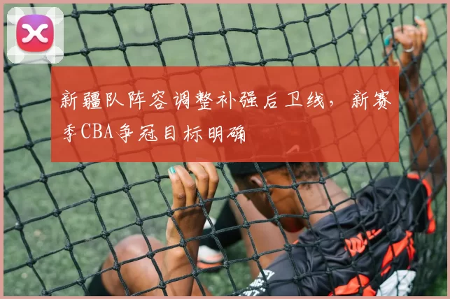 新疆队阵容调整补强后卫线，新赛季CBA争冠目标明确