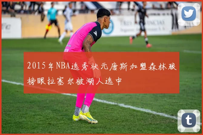 2015年NBA选秀状元唐斯加盟森林狼榜眼拉塞尔被湖人选中