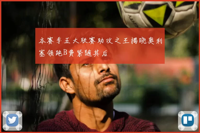 本赛季五大联赛助攻之王揭晓奥利塞领跑B费紧随其后