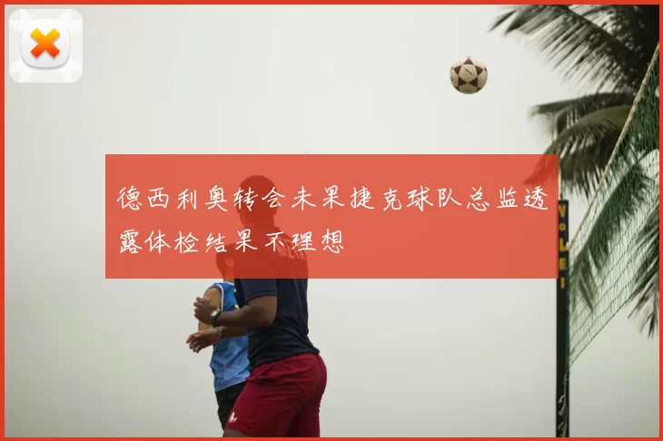 德西利奥转会未果捷克球队总监透露体检结果不理想