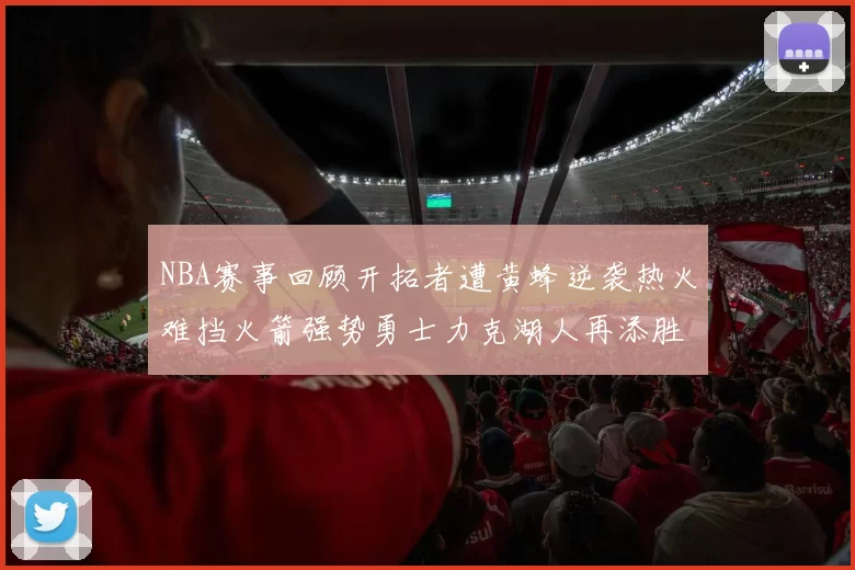 NBA赛事回顾开拓者遭黄蜂逆袭热火难挡火箭强势勇士力克湖人再添胜绩