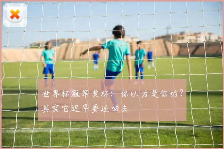 世界杯冠军奖杯：你以为是你的？其实它迟早要还回去