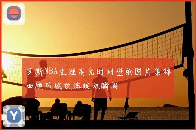 罗斯NBA生涯高光时刻壁纸图片集锦回顾风城玫瑰绽放瞬间