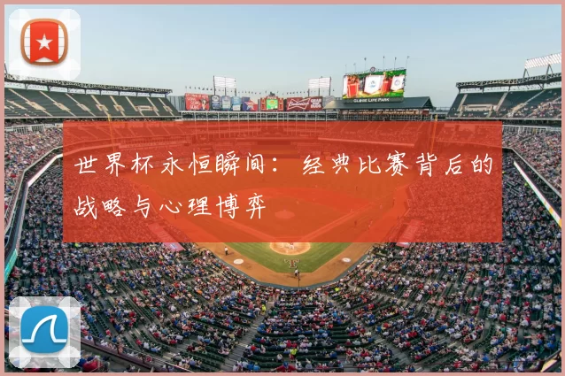 世界杯永恒瞬间：经典比赛背后的战略与心理博弈