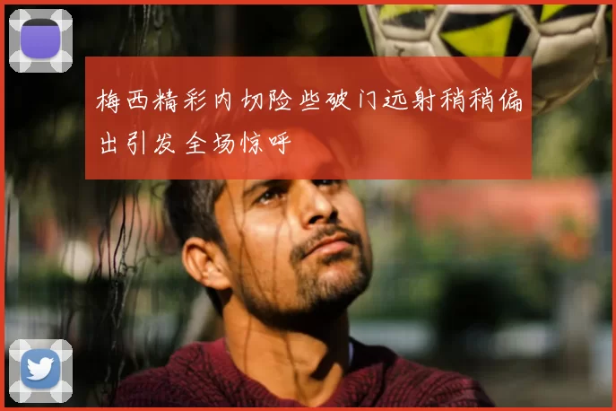 梅西精彩内切险些破门远射稍稍偏出引发全场惊呼