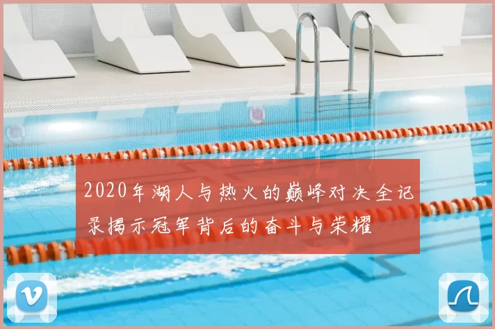 2020年湖人与热火的巅峰对决全记录揭示冠军背后的奋斗与荣耀