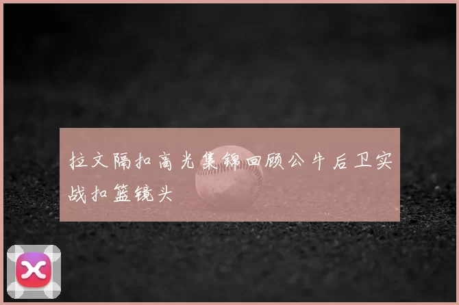 拉文隔扣高光集锦回顾公牛后卫实战扣篮镜头