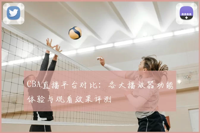 CBA直播平台对比：各大播放器功能体验与观看效果评测