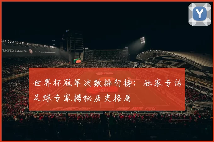 世界杯冠军次数排行榜:独家专访足球专家揭秘历史格局