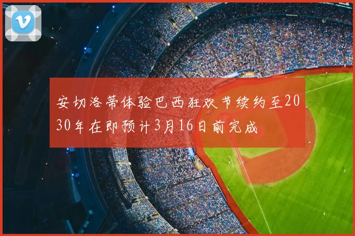安切洛蒂体验巴西狂欢节续约至2030年在即预计3月16日前完成