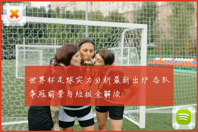 世界杯足球实力分析最新出炉 各队争冠前景与短板全解读