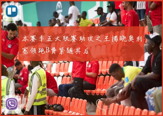 本赛季五大联赛助攻之王揭晓奥利塞领跑B费紧随其后