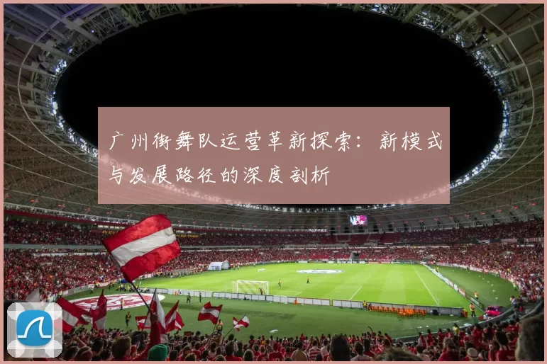 广州街舞队运营革新探索:新模式与发展路径的深度剖析