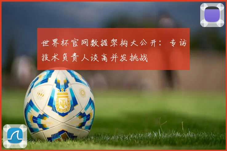 世界杯官网数据架构大公开:专访技术负责人谈高并发挑战