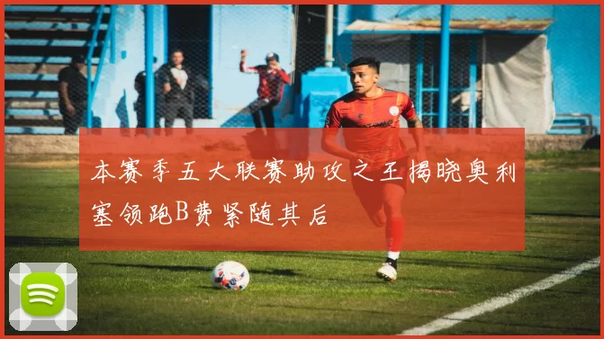 本赛季五大联赛助攻之王揭晓奥利塞领跑B费紧随其后