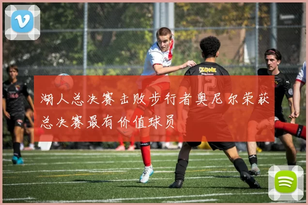 湖人总决赛击败步行者奥尼尔荣获总决赛最有价值球员