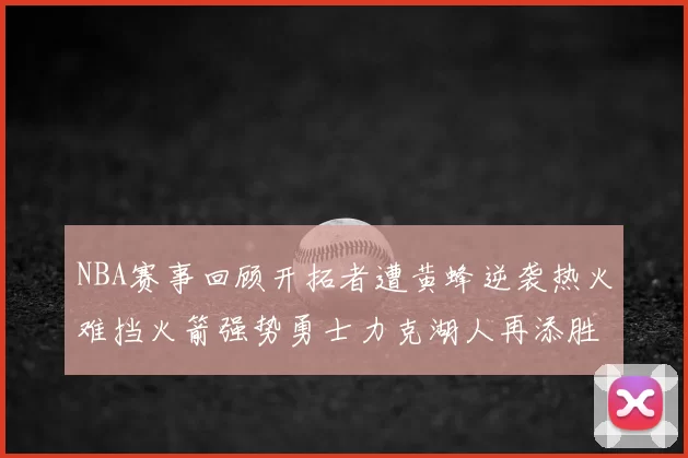 NBA赛事回顾开拓者遭黄蜂逆袭热火难挡火箭强势勇士力克湖人再添胜绩