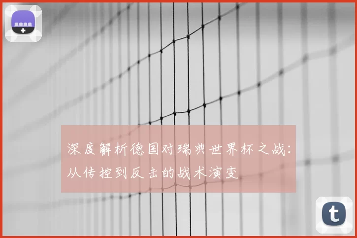 深度解析德国对瑞典世界杯之战:从传控到反击的战术演变