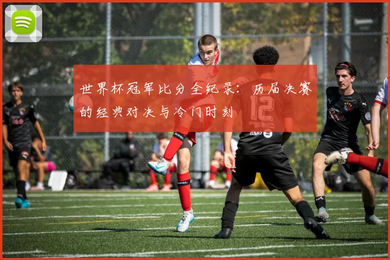 世界杯冠军比分全纪录:历届决赛的经典对决与冷门时刻