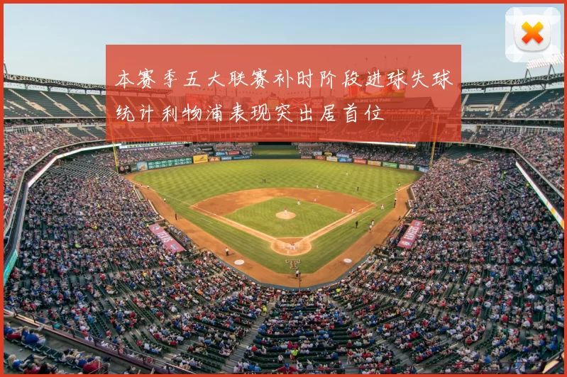 本赛季五大联赛补时阶段进球失球统计利物浦表现突出居首位