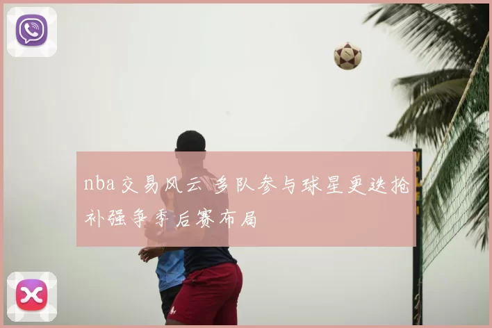 nba交易风云 多队参与球星更迭抢补强争季后赛布局