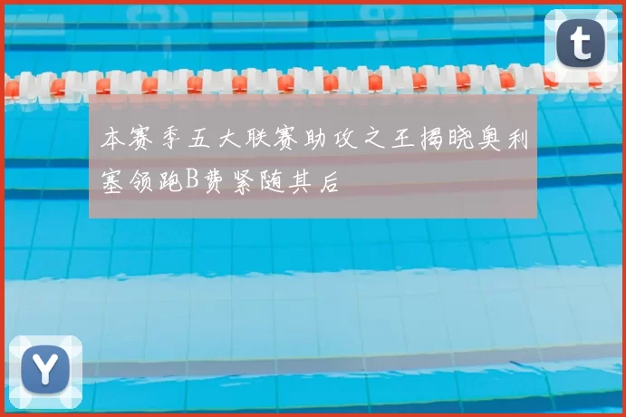 本赛季五大联赛助攻之王揭晓奥利塞领跑B费紧随其后