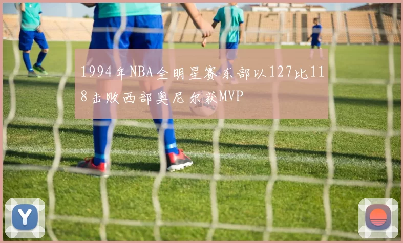 1994年NBA全明星赛东部以127比118击败西部奥尼尔获MVP
