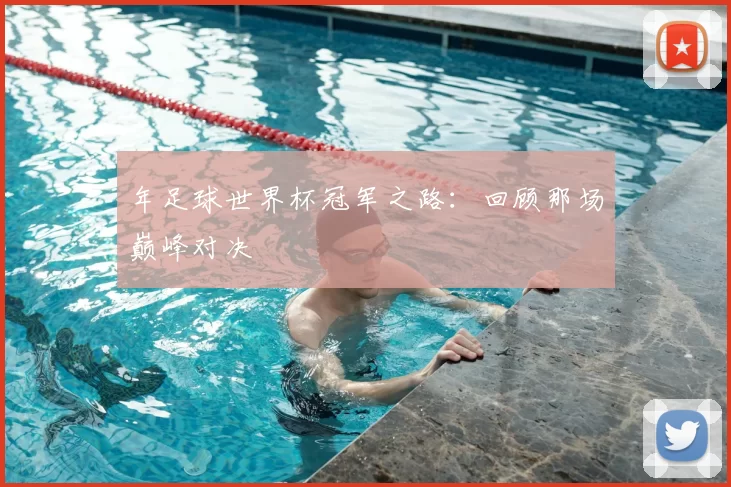 年足球世界杯冠军之路:回顾那场巅峰对决