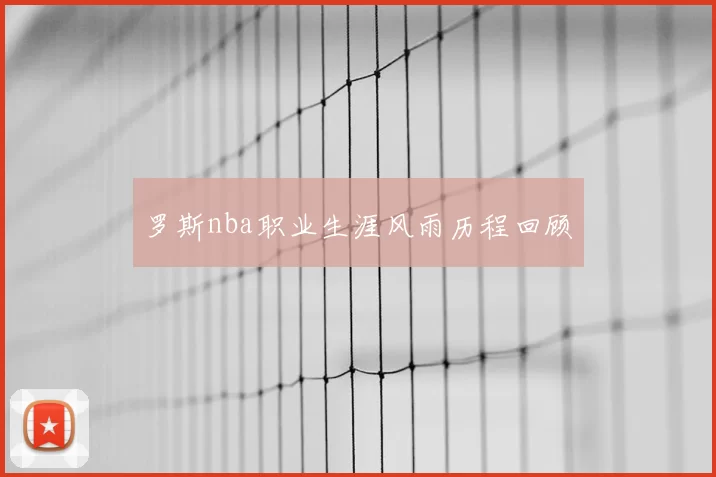 罗斯nba职业生涯风雨历程回顾