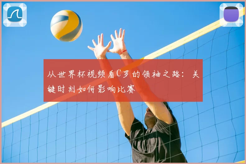 从世界杯视频看C罗的领袖之路:关键时刻如何影响比赛