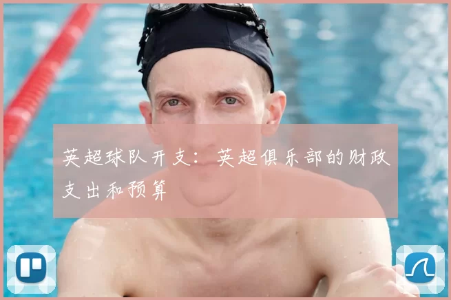 英超球队开支：英超俱乐部的财政支出和预算