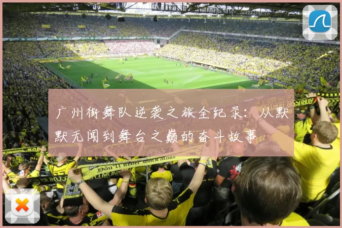 广州街舞队逆袭之旅全纪录:从默默无闻到舞台之巅的奋斗故事